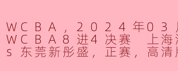 WCBA，2024年03月26日 WCBA8进4决赛 上海浦发银行vs东莞新彤盛，正赛，高清版